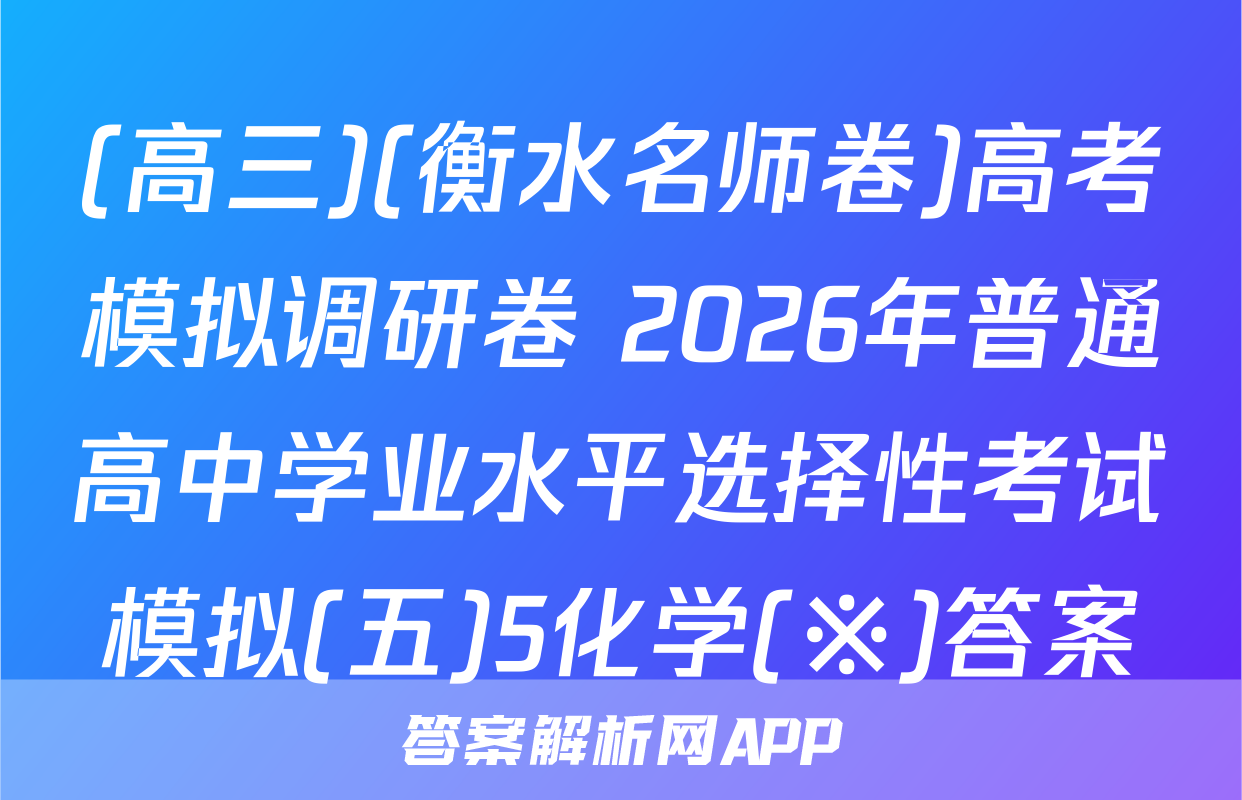 (高三)(衡水名师卷)高考模拟调研卷 2026年普通高中学业水平选择性考试模拟(五)5化学(※)答案