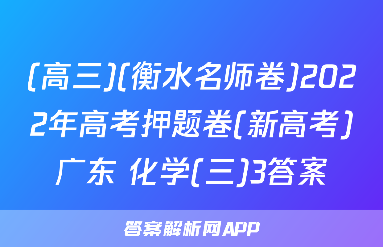 (高三)(衡水名师卷)2022年高考押题卷(新高考)广东 化学(三)3答案