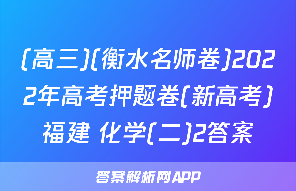 (高三)(衡水名师卷)2022年高考押题卷(新高考)福建 化学(二)2答案