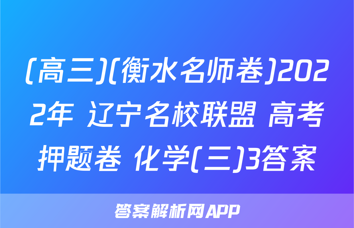 (高三)(衡水名师卷)2022年 辽宁名校联盟 高考押题卷 化学(三)3答案