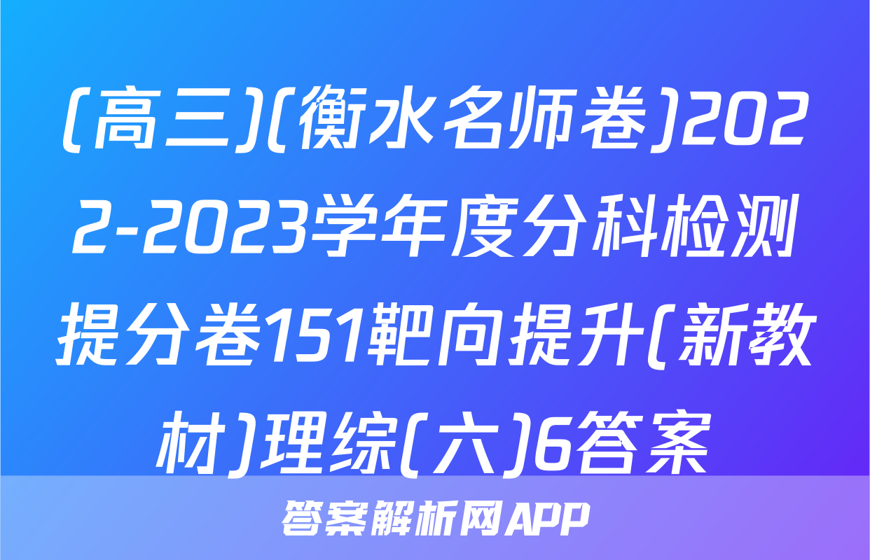 (高三)(衡水名师卷)2022-2023学年度分科检测提分卷151靶向提升(新教材)理综(六)6答案