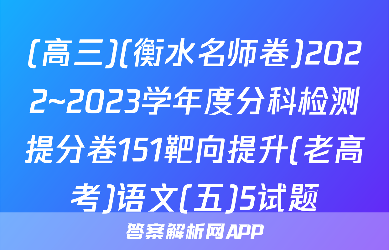 (高三)(衡水名师卷)2022~2023学年度分科检测提分卷151靶向提升(老高考)语文(五)5试题