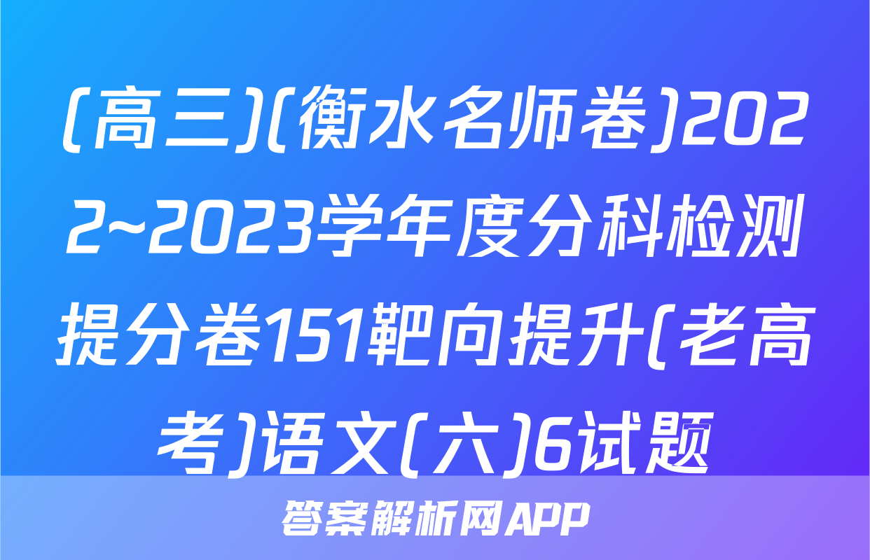(高三)(衡水名师卷)2022~2023学年度分科检测提分卷151靶向提升(老高考)语文(六)6试题