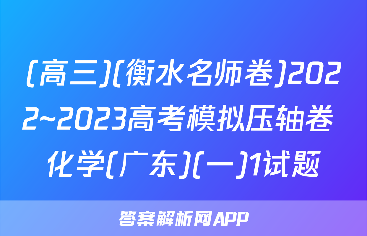 (高三)(衡水名师卷)2022~2023高考模拟压轴卷 化学(广东)(一)1试题