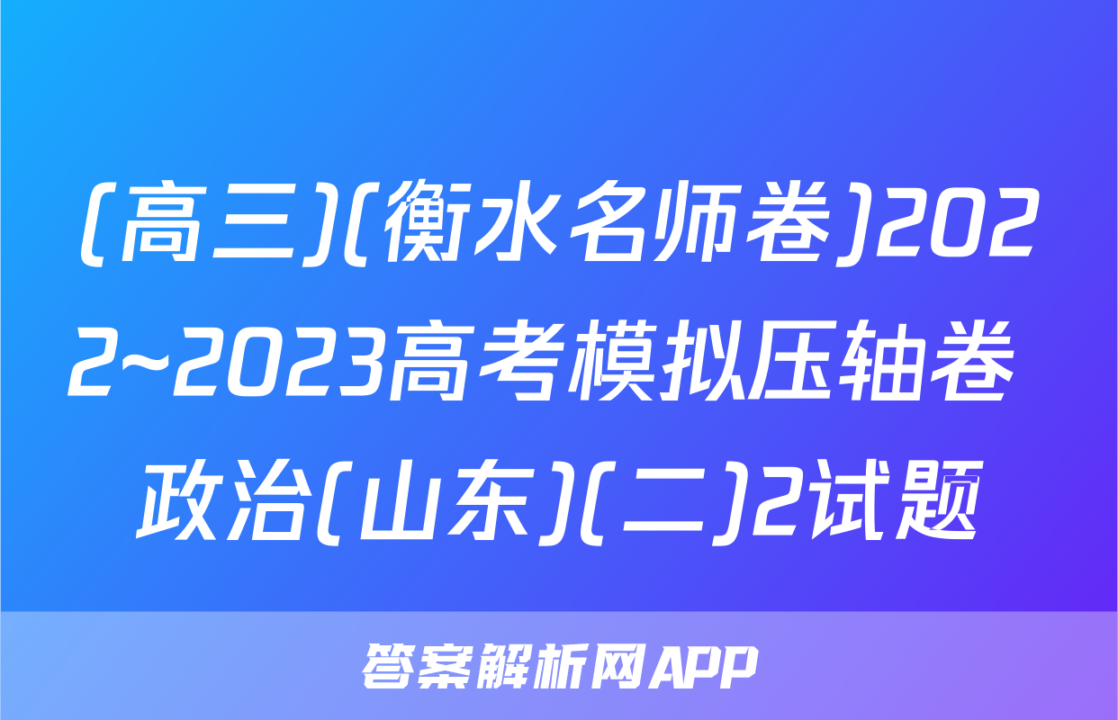 (高三)(衡水名师卷)2022~2023高考模拟压轴卷 政治(山东)(二)2试题
