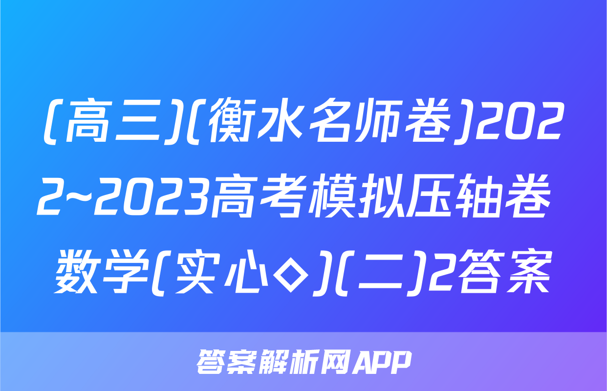 (高三)(衡水名师卷)2022~2023高考模拟压轴卷 数学(实心◇)(二)2答案