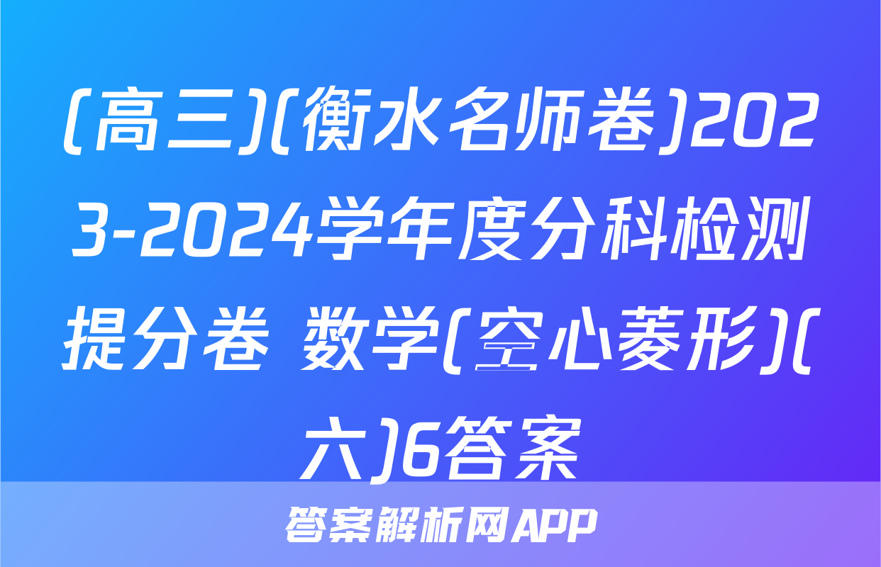 (高三)(衡水名师卷)2023-2024学年度分科检测提分卷 数学(空心菱形)(六)6答案