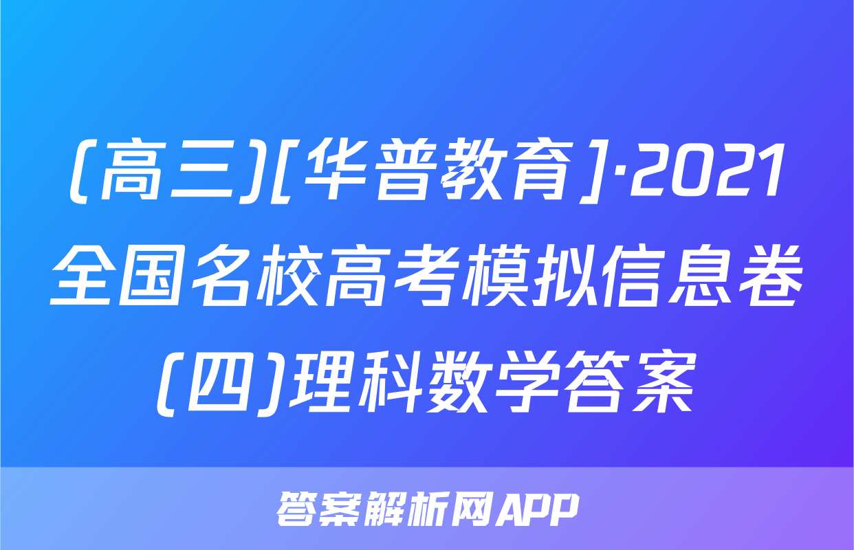 (高三)[华普教育]·2021全国名校高考模拟信息卷(四)理科数学答案