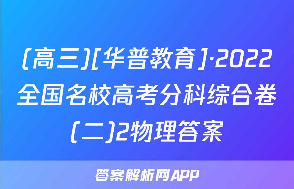 (高三)[华普教育]·2022全国名校高考分科综合卷(二)2物理答案
