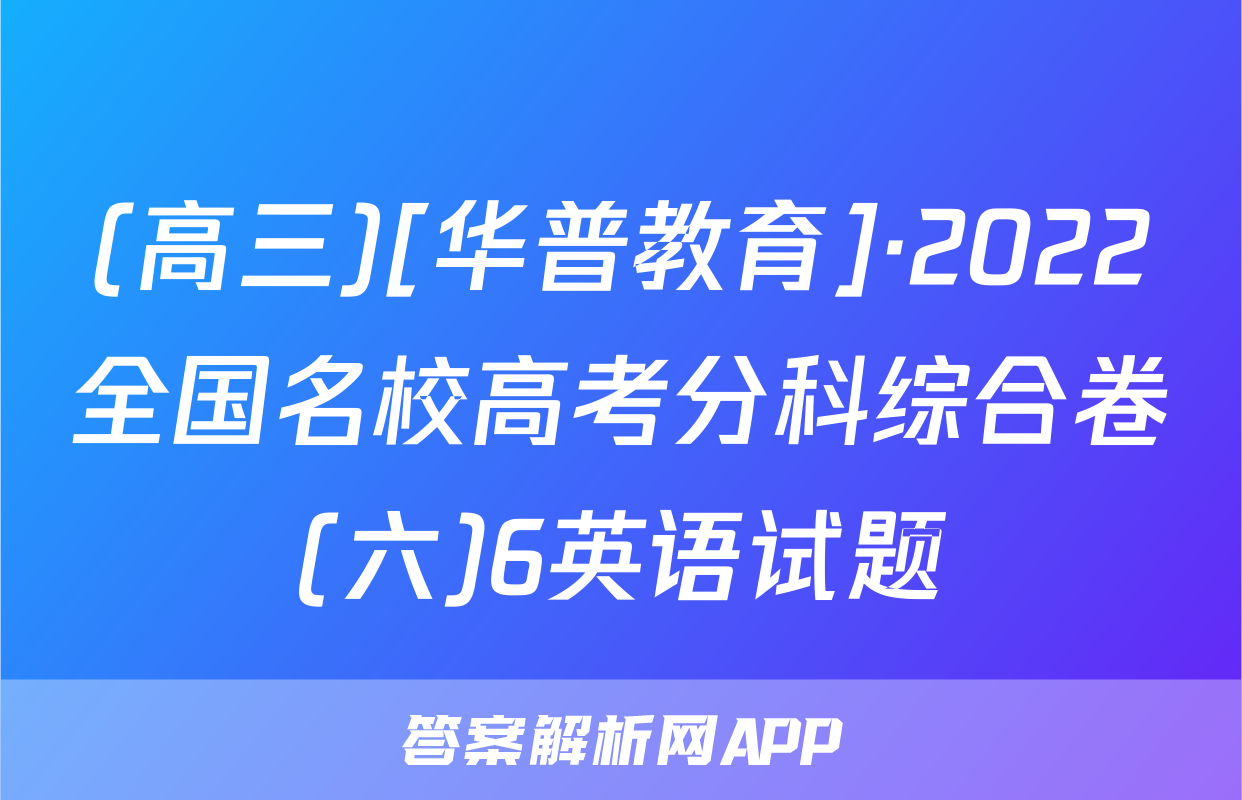 (高三)[华普教育]·2022全国名校高考分科综合卷(六)6英语试题