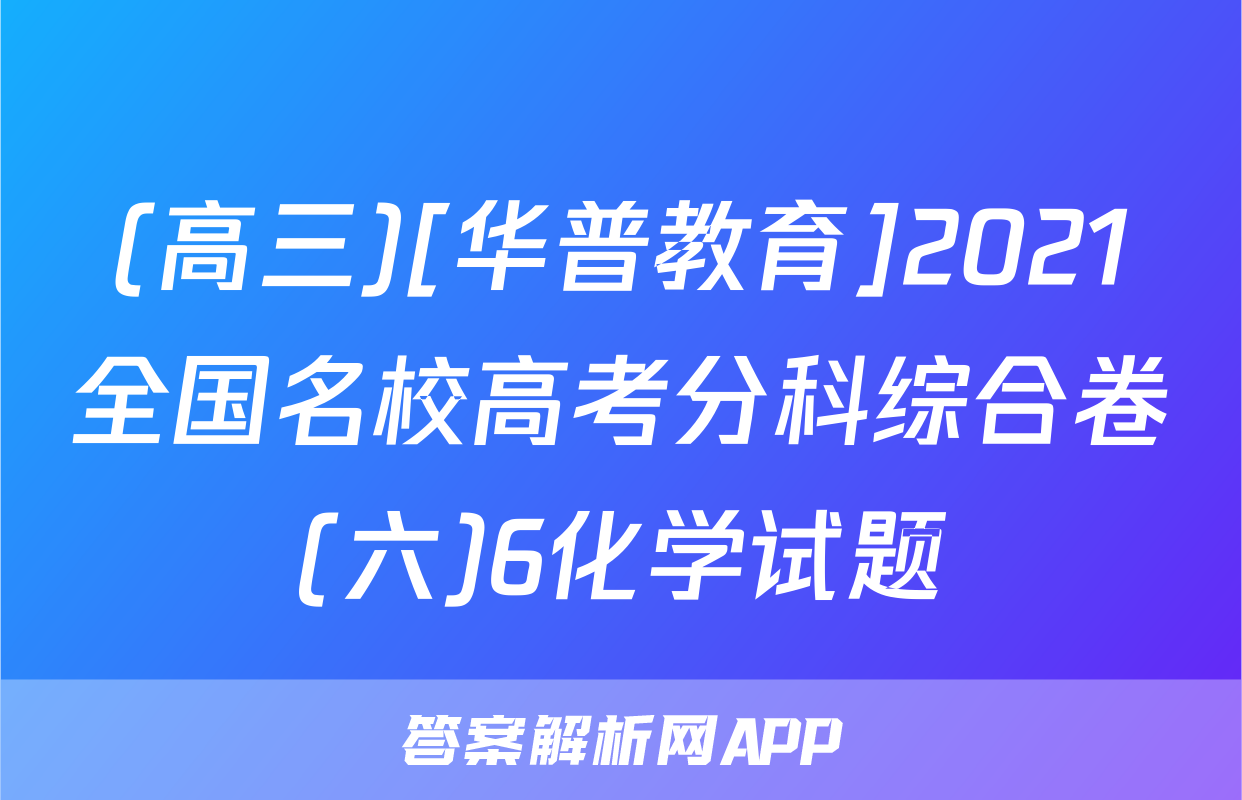 (高三)[华普教育]2021全国名校高考分科综合卷(六)6化学试题