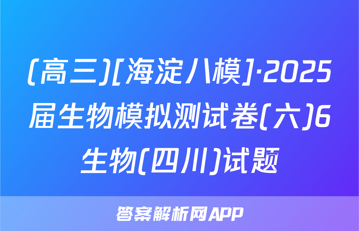 (高三)[海淀八模]·2025届生物模拟测试卷(六)6生物(四川)试题