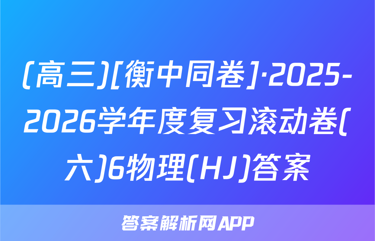 (高三)[衡中同卷]·2025-2026学年度复习滚动卷(六)6物理(HJ)答案
