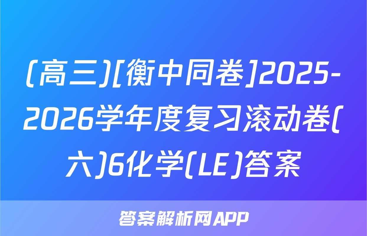 (高三)[衡中同卷]2025-2026学年度复习滚动卷(六)6化学(LE)答案