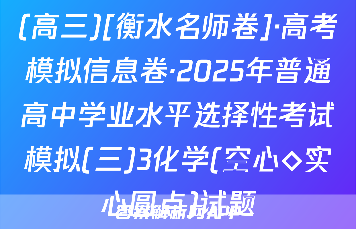 (高三)[衡水名师卷]·高考模拟信息卷·2025年普通高中学业水平选择性考试模拟(三)3化学(空心◇实心圆点)试题