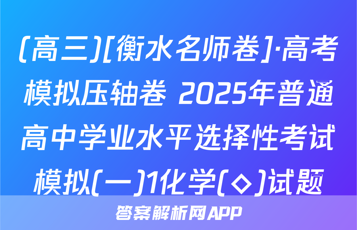 (高三)[衡水名师卷]·高考模拟压轴卷 2025年普通高中学业水平选择性考试模拟(一)1化学(◇)试题
