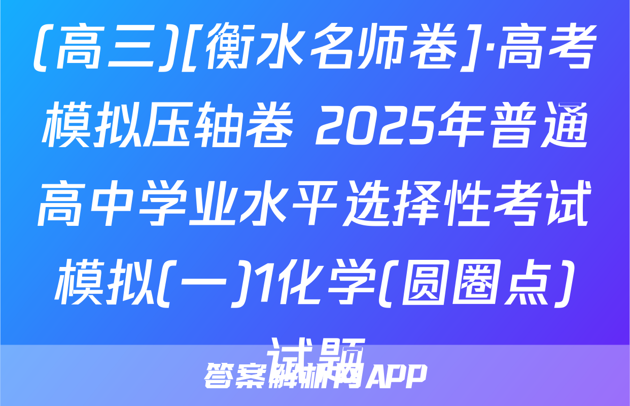 (高三)[衡水名师卷]·高考模拟压轴卷 2025年普通高中学业水平选择性考试模拟(一)1化学(圆圈点)试题