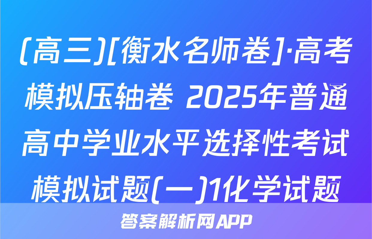 (高三)[衡水名师卷]·高考模拟压轴卷 2025年普通高中学业水平选择性考试模拟试题(一)1化学试题