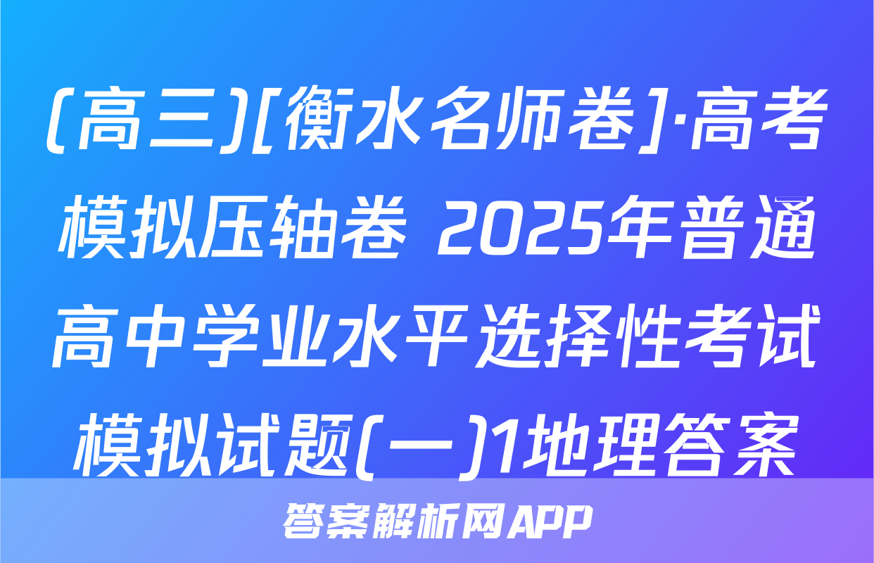 (高三)[衡水名师卷]·高考模拟压轴卷 2025年普通高中学业水平选择性考试模拟试题(一)1地理答案