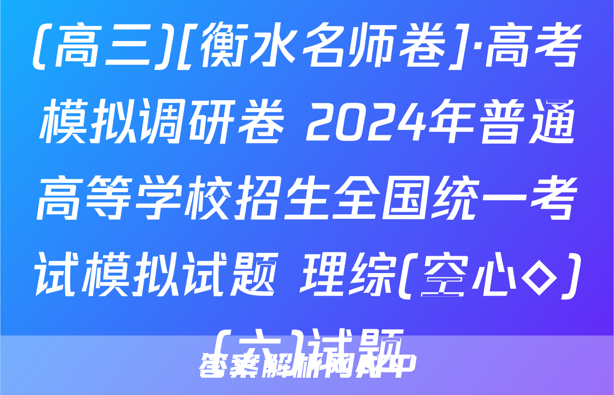 (高三)[衡水名师卷]·高考模拟调研卷 2024年普通高等学校招生全国统一考试模拟试题 理综(空心◇)(六)试题