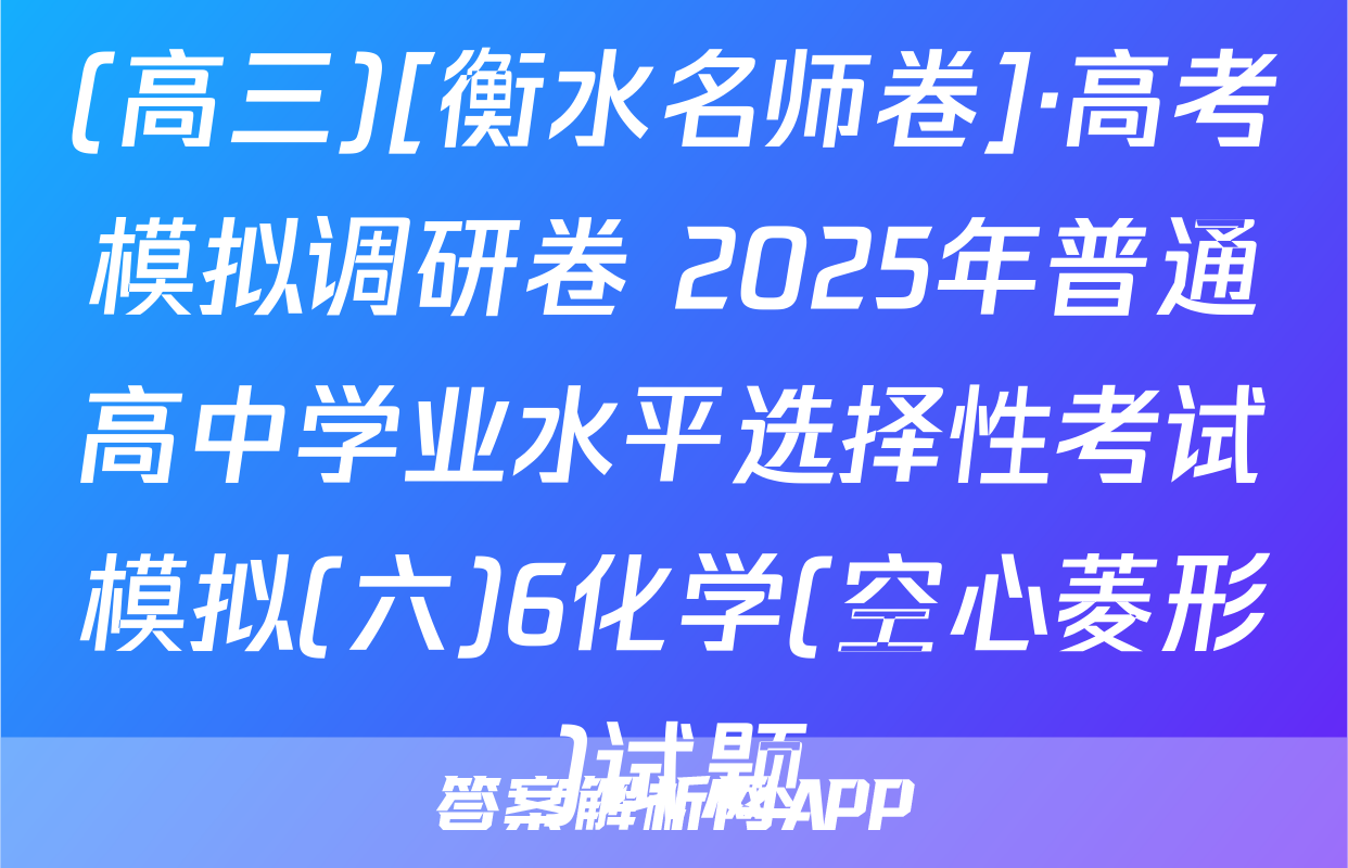 (高三)[衡水名师卷]·高考模拟调研卷 2025年普通高中学业水平选择性考试模拟(六)6化学(空心菱形)试题