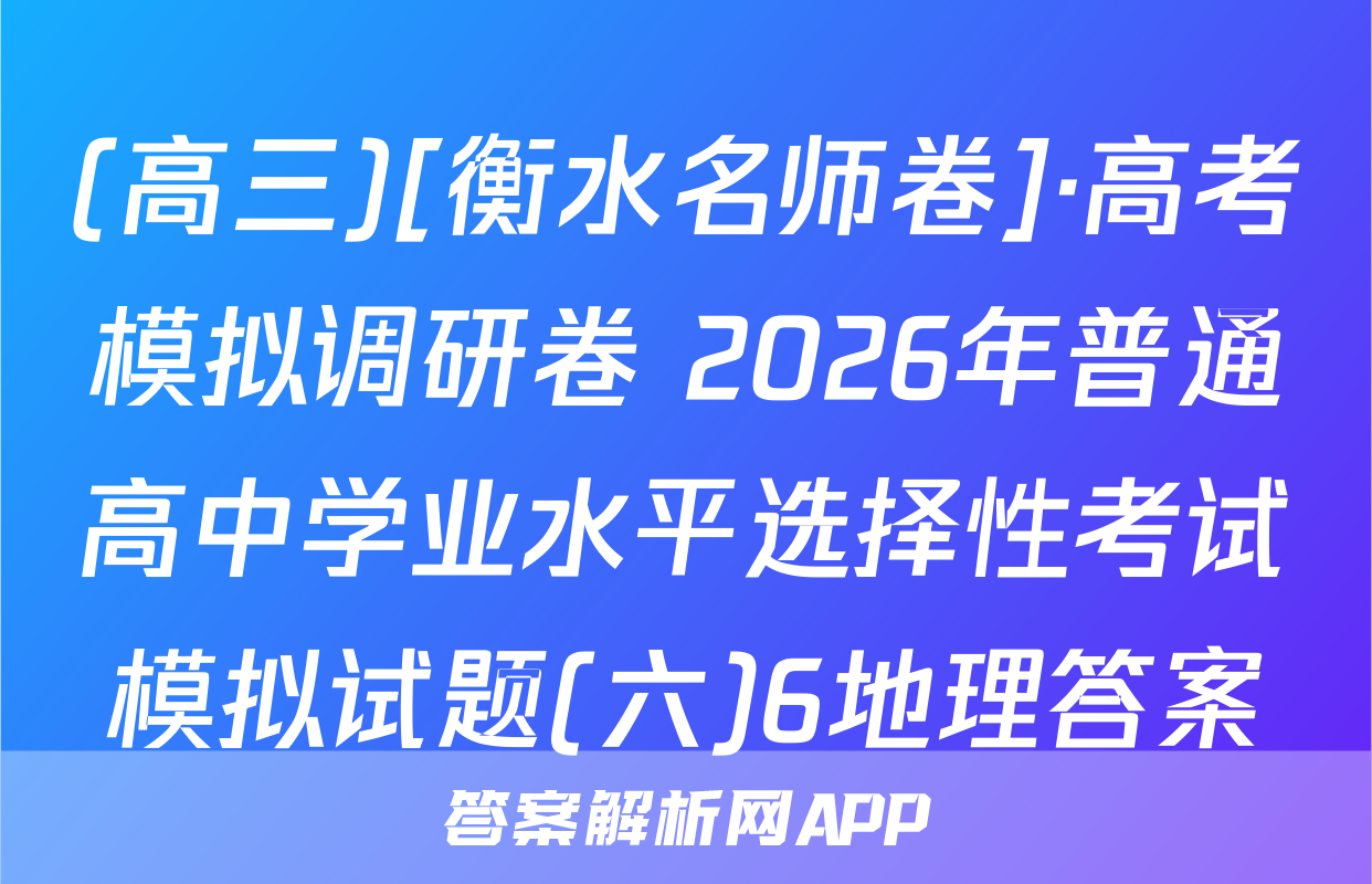 (高三)[衡水名师卷]·高考模拟调研卷 2026年普通高中学业水平选择性考试模拟试题(六)6地理答案