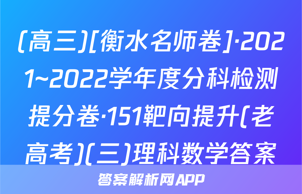 (高三)[衡水名师卷]·2021~2022学年度分科检测提分卷·151靶向提升(老高考)(三)理科数学答案