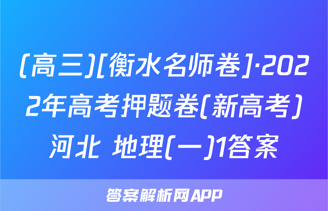 (高三)[衡水名师卷]·2022年高考押题卷(新高考)河北 地理(一)1答案