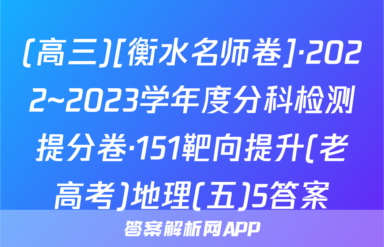 (高三)[衡水名师卷]·2022~2023学年度分科检测提分卷·151靶向提升(老高考)地理(五)5答案