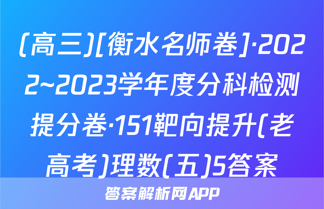(高三)[衡水名师卷]·2022~2023学年度分科检测提分卷·151靶向提升(老高考)理数(五)5答案