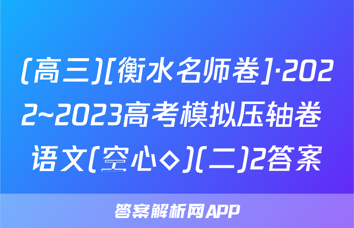 (高三)[衡水名师卷]·2022~2023高考模拟压轴卷 语文(空心◇)(二)2答案