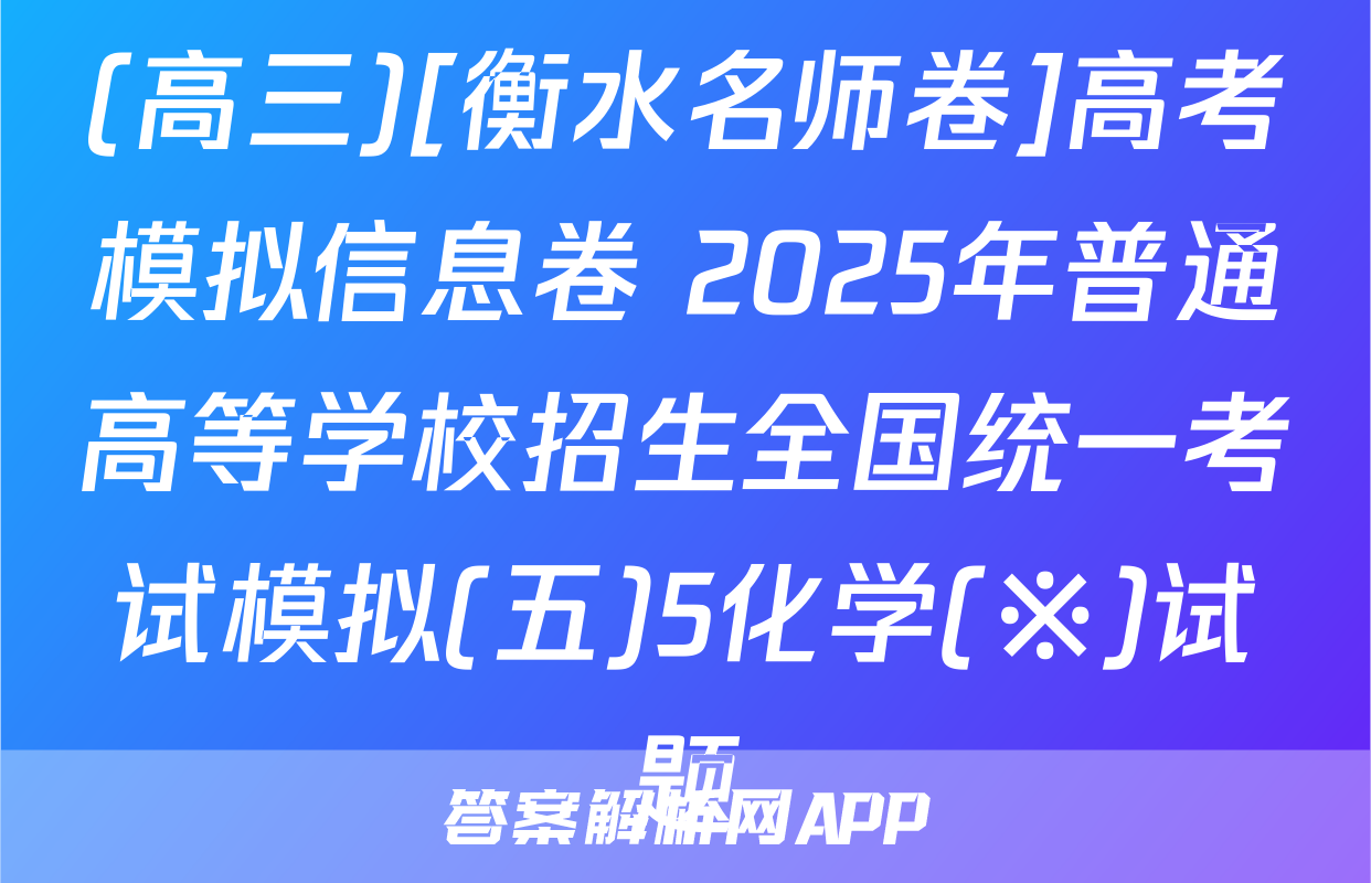 (高三)[衡水名师卷]高考模拟信息卷 2025年普通高等学校招生全国统一考试模拟(五)5化学(※)试题