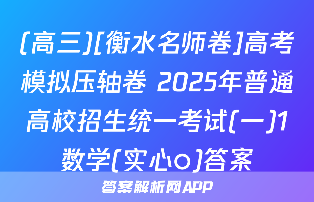 (高三)[衡水名师卷]高考模拟压轴卷 2025年普通高校招生统一考试(一)1数学(实心○)答案