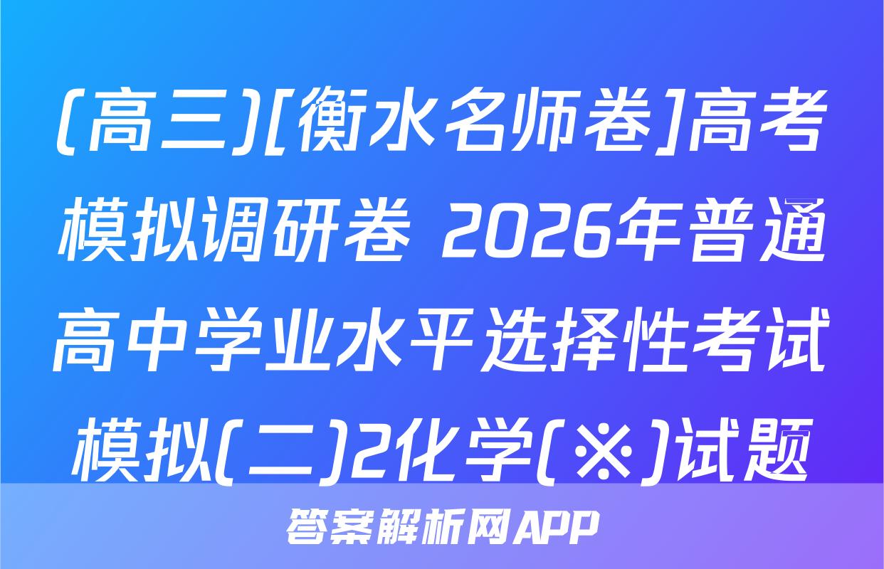 (高三)[衡水名师卷]高考模拟调研卷 2026年普通高中学业水平选择性考试模拟(二)2化学(※)试题