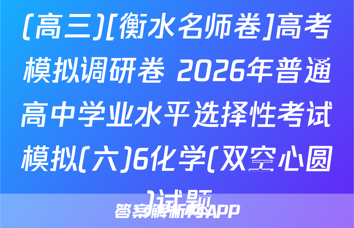 (高三)[衡水名师卷]高考模拟调研卷 2026年普通高中学业水平选择性考试模拟(六)6化学(双空心圆)试题