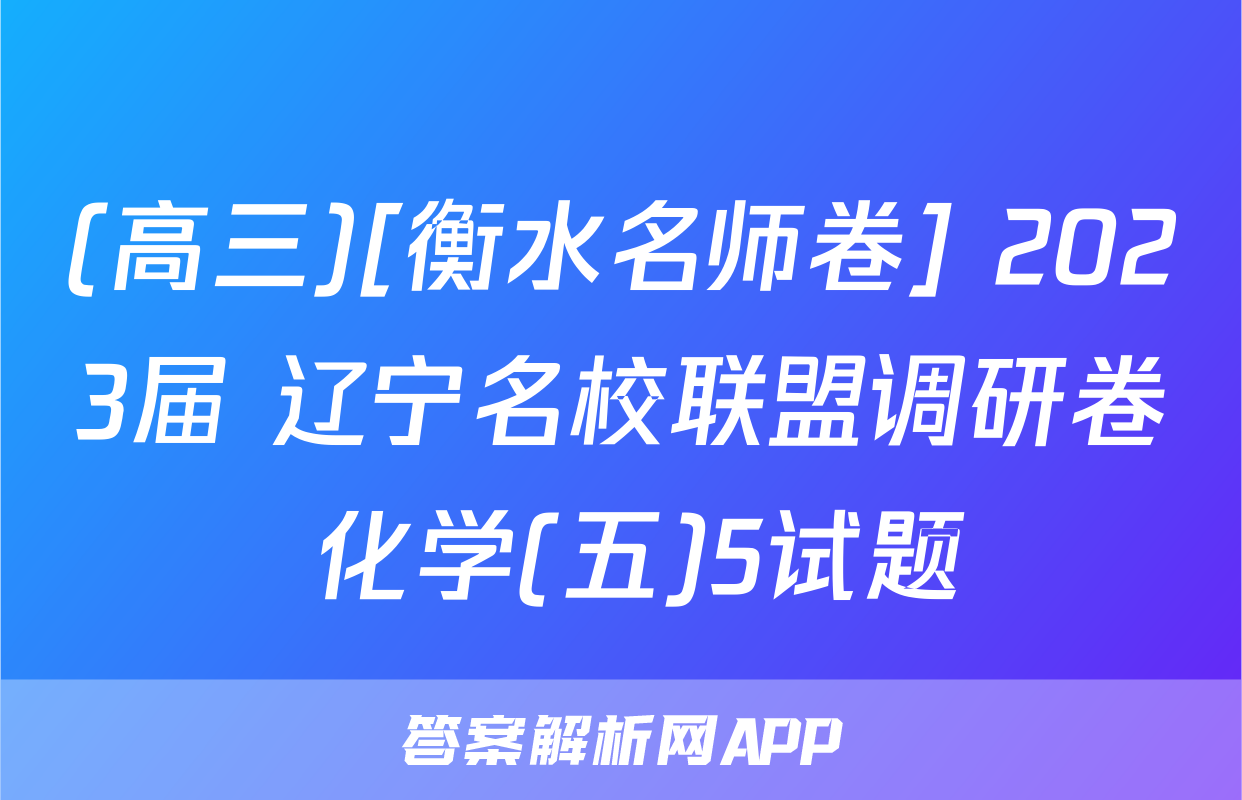 (高三)[衡水名师卷] 2023届 辽宁名校联盟调研卷 化学(五)5试题