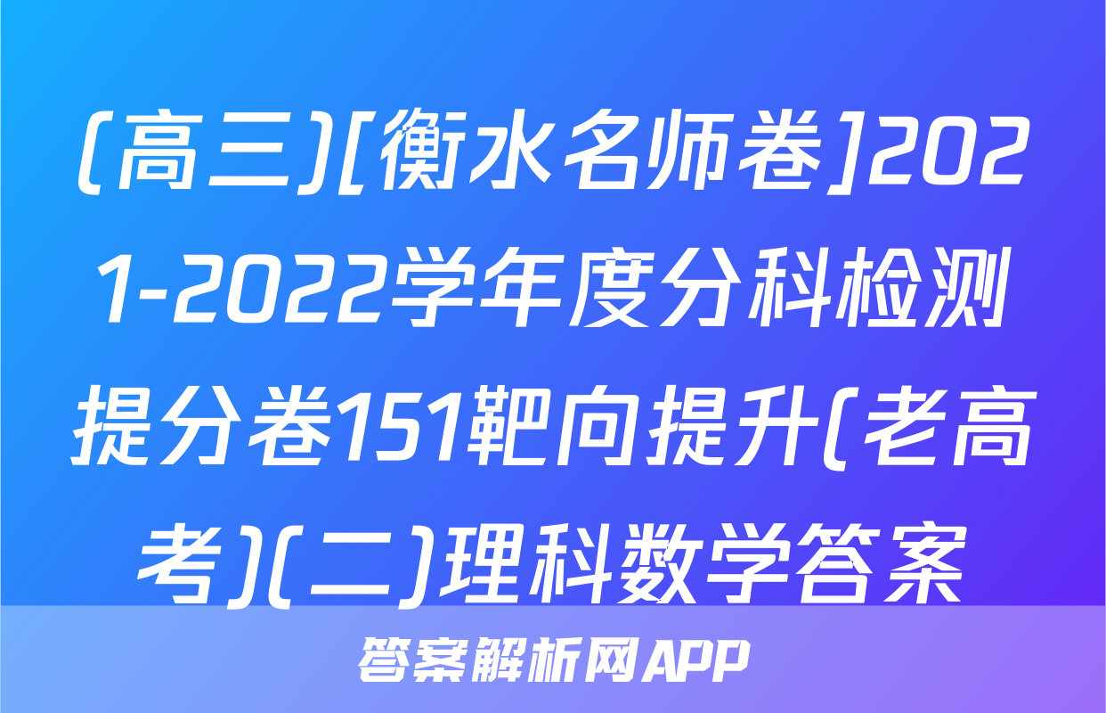 (高三)[衡水名师卷]2021-2022学年度分科检测提分卷151靶向提升(老高考)(二)理科数学答案