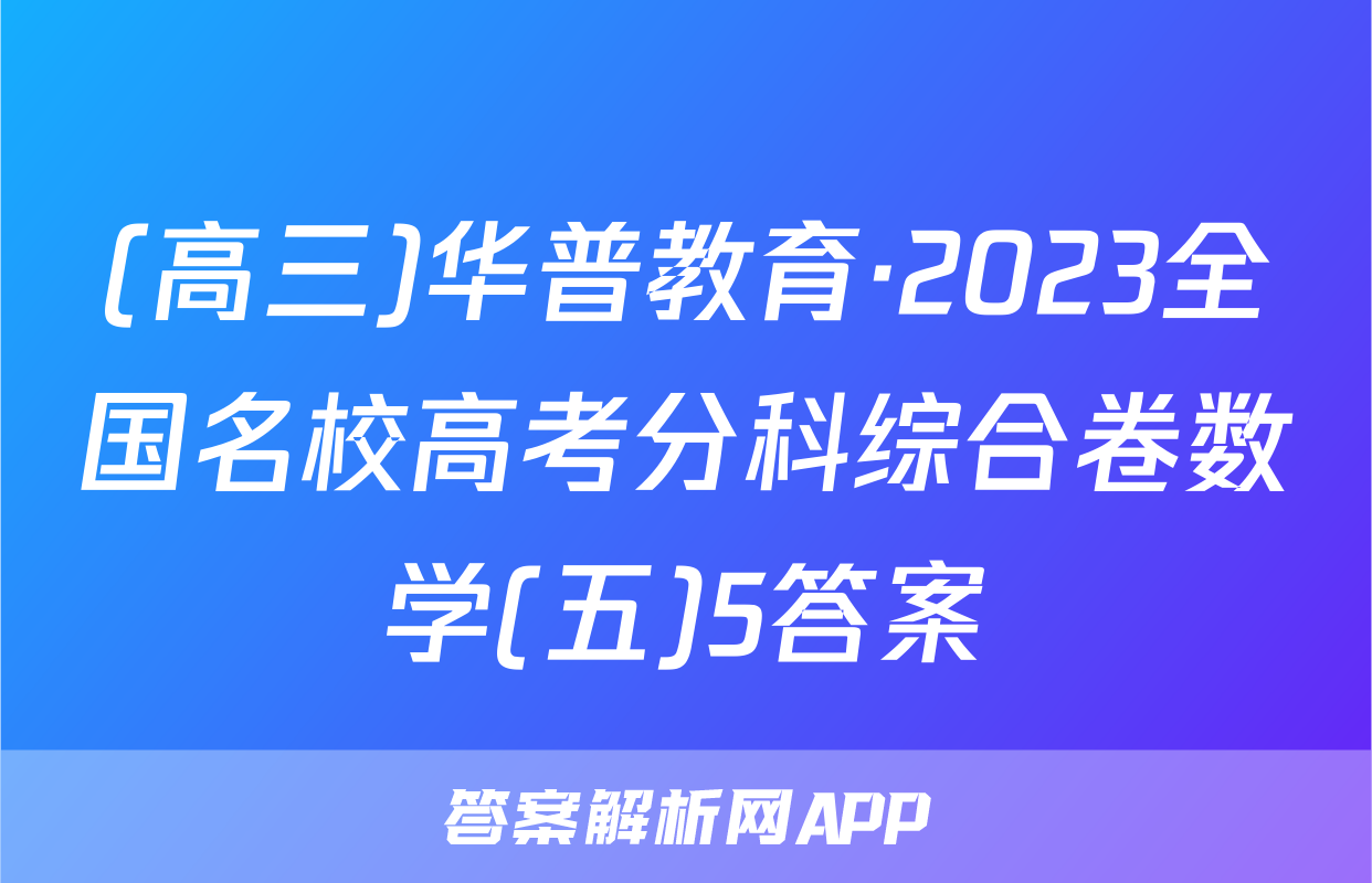 (高三)华普教育·2023全国名校高考分科综合卷数学(五)5答案