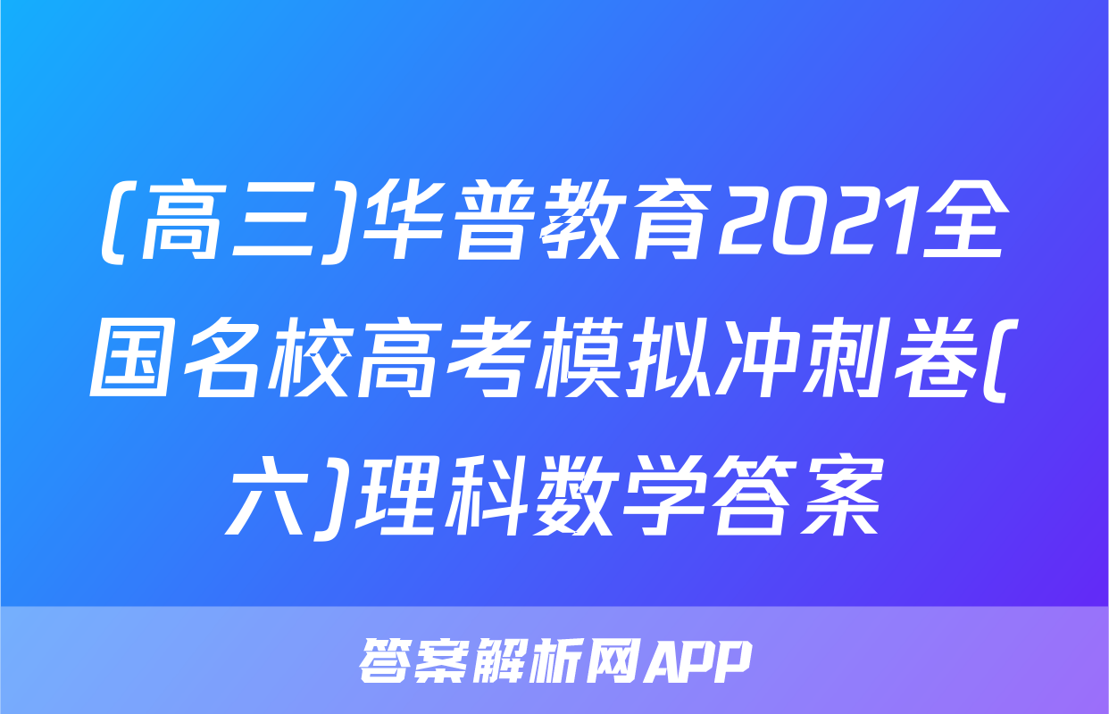 (高三)华普教育2021全国名校高考模拟冲刺卷(六)理科数学答案