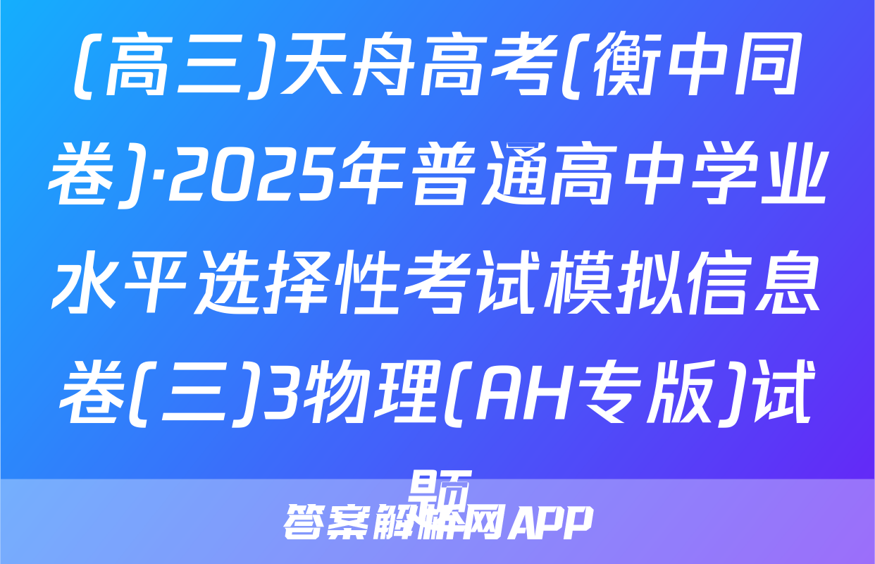 (高三)天舟高考(衡中同卷)·2025年普通高中学业水平选择性考试模拟信息卷(三)3物理(AH专版)试题