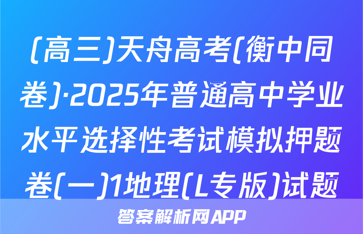 (高三)天舟高考(衡中同卷)·2025年普通高中学业水平选择性考试模拟押题卷(一)1地理(L专版)试题