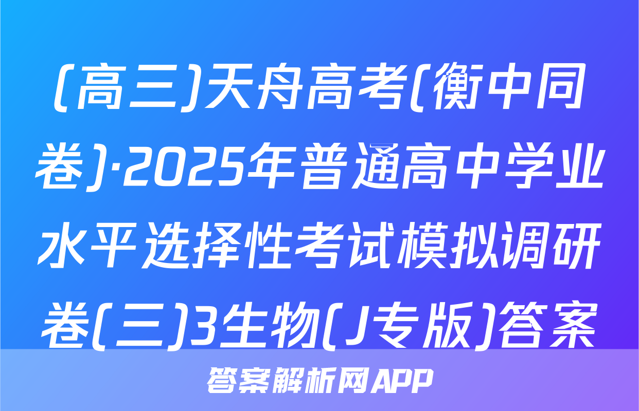 (高三)天舟高考(衡中同卷)·2025年普通高中学业水平选择性考试模拟调研卷(三)3生物(J专版)答案
