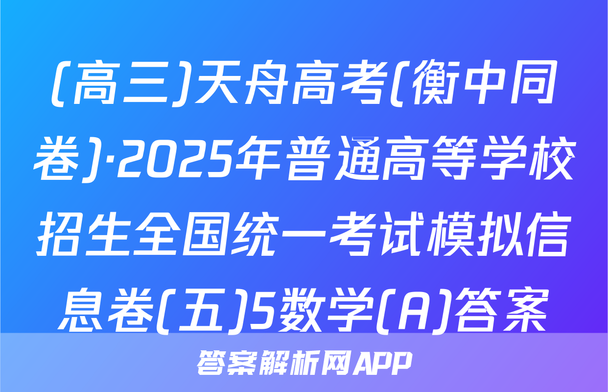 (高三)天舟高考(衡中同卷)·2025年普通高等学校招生全国统一考试模拟信息卷(五)5数学(A)答案