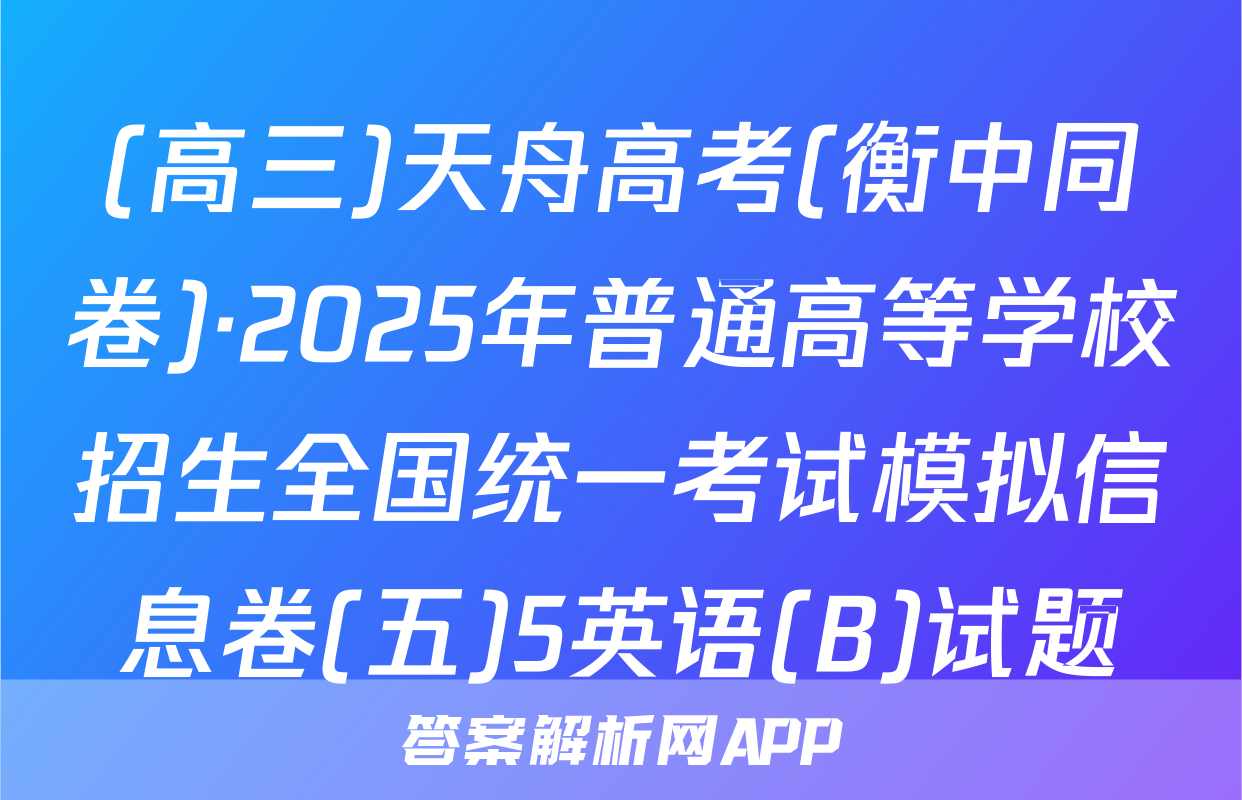 (高三)天舟高考(衡中同卷)·2025年普通高等学校招生全国统一考试模拟信息卷(五)5英语(B)试题