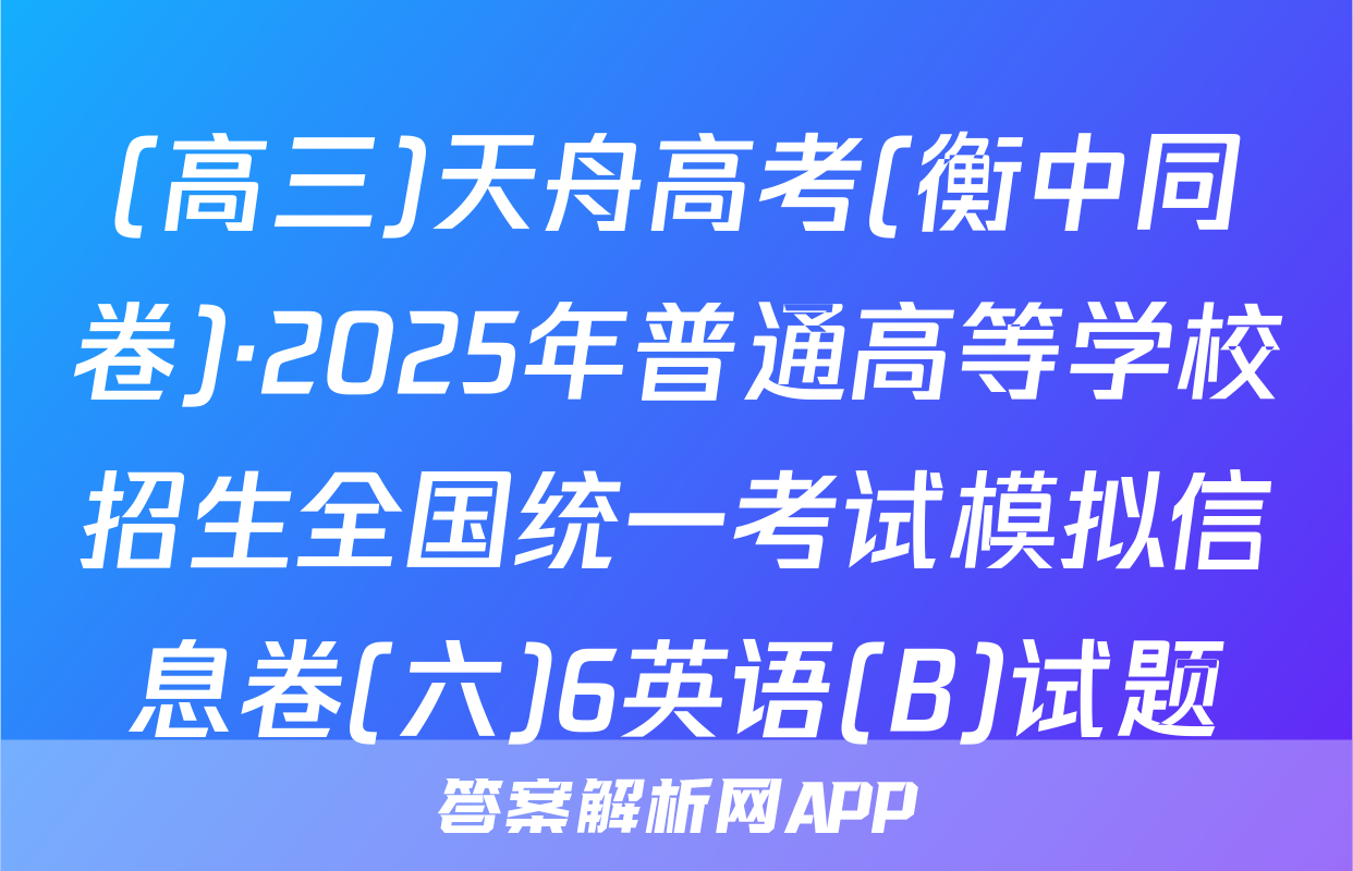 (高三)天舟高考(衡中同卷)·2025年普通高等学校招生全国统一考试模拟信息卷(六)6英语(B)试题