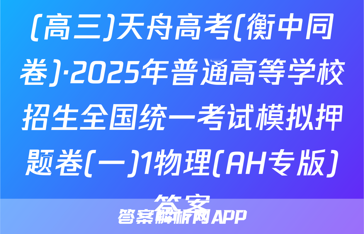 (高三)天舟高考(衡中同卷)·2025年普通高等学校招生全国统一考试模拟押题卷(一)1物理(AH专版)答案