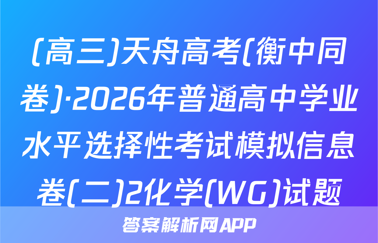 (高三)天舟高考(衡中同卷)·2026年普通高中学业水平选择性考试模拟信息卷(二)2化学(WG)试题
