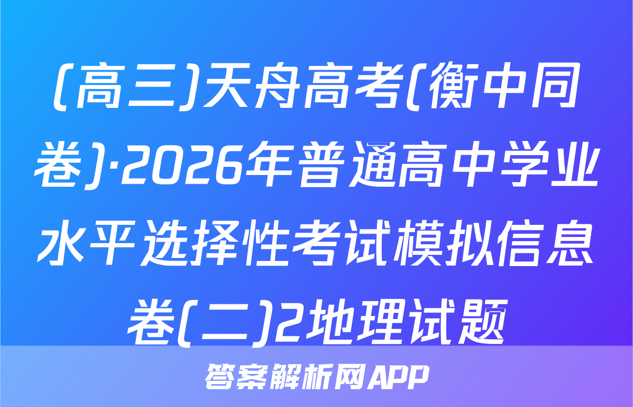 (高三)天舟高考(衡中同卷)·2026年普通高中学业水平选择性考试模拟信息卷(二)2地理试题