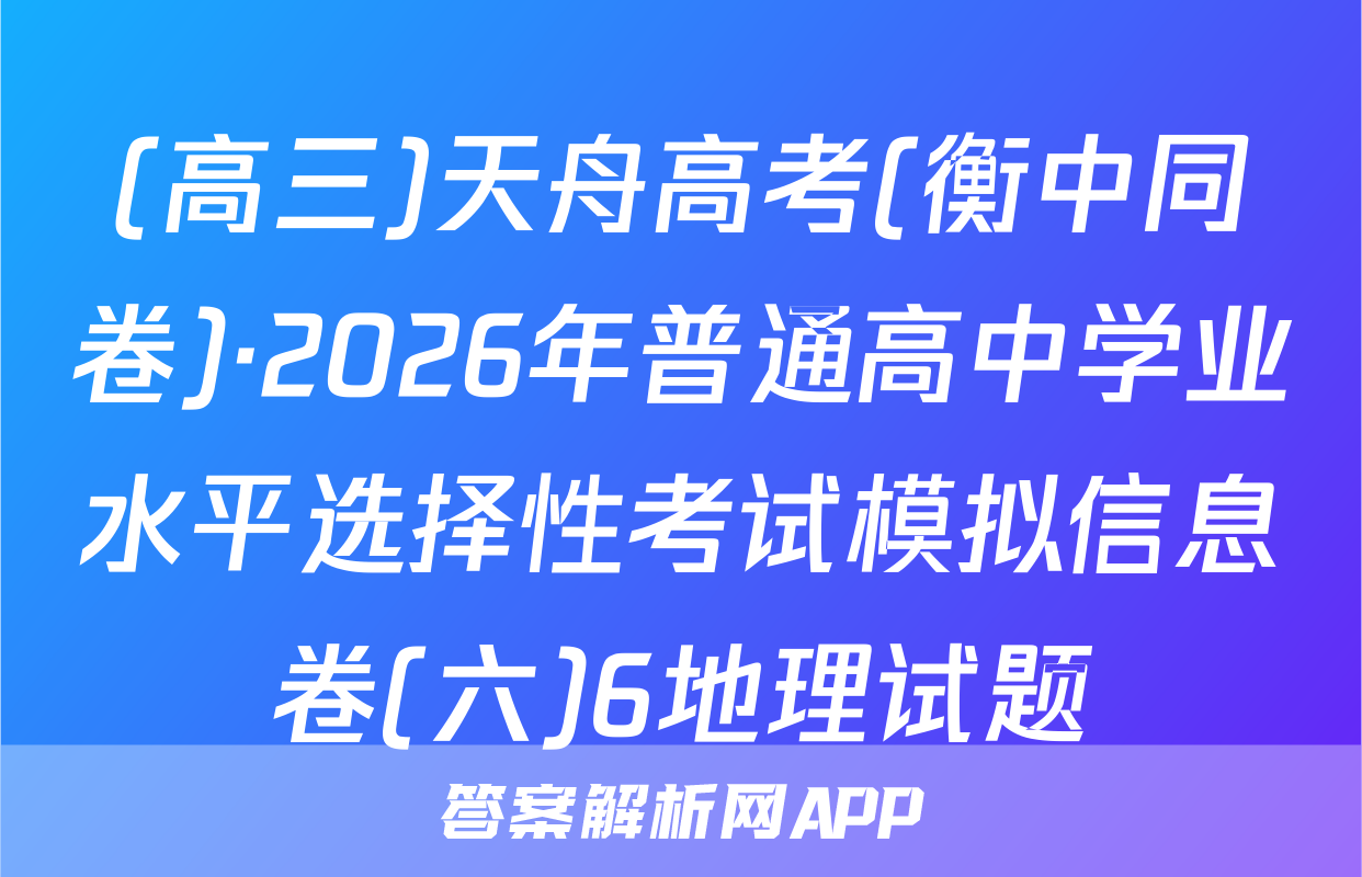 (高三)天舟高考(衡中同卷)·2026年普通高中学业水平选择性考试模拟信息卷(六)6地理试题