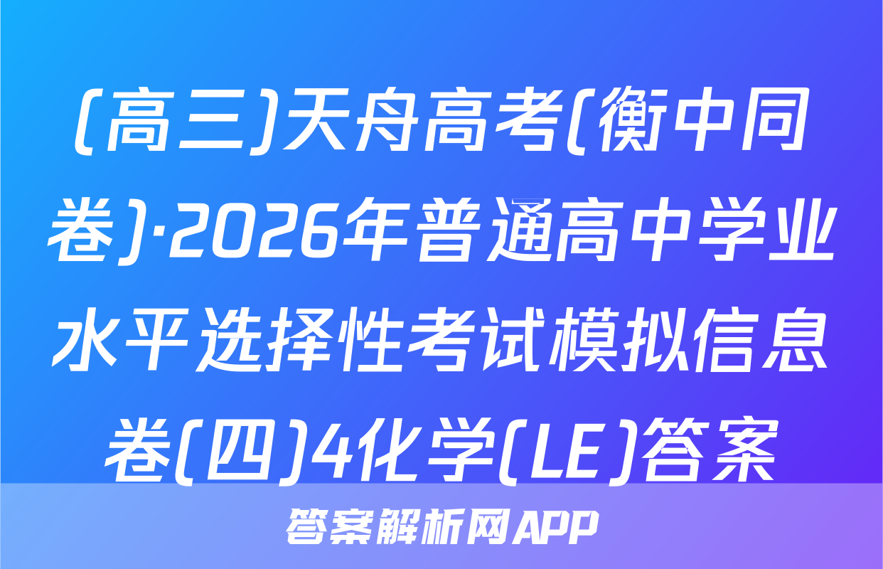 (高三)天舟高考(衡中同卷)·2026年普通高中学业水平选择性考试模拟信息卷(四)4化学(LE)答案